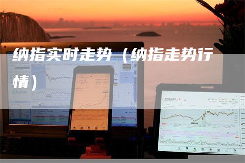 纳指实时走势（纳指走势行情）