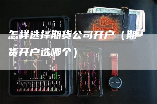 怎样选择期货公司开户（期货开户选哪个）