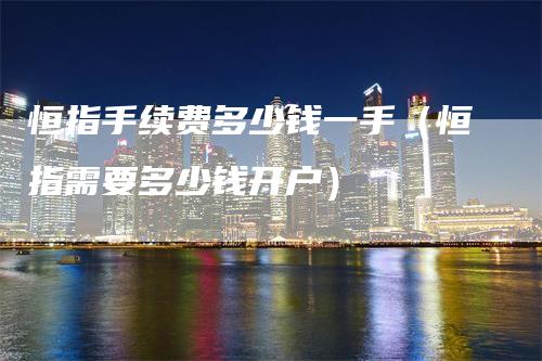 恒指手续费多少钱一手（恒指需要多少钱开户）