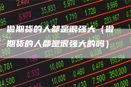 做期货的人都是很强大（做期货的人都是很强大的吗）