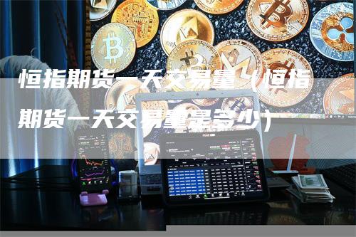 恒指期货一天交易量（恒指期货一天交易量是多少）