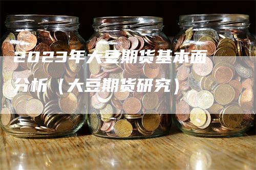2023年大豆期货基本面分析（大豆期货研究）