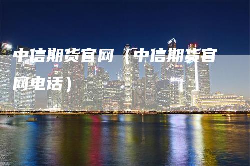 中信期货官网（中信期货官网电话）