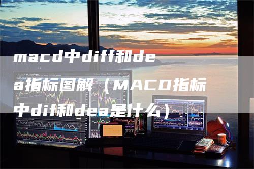 macd中diff和dea指标图解（MACD指标中dif和dea是什么）