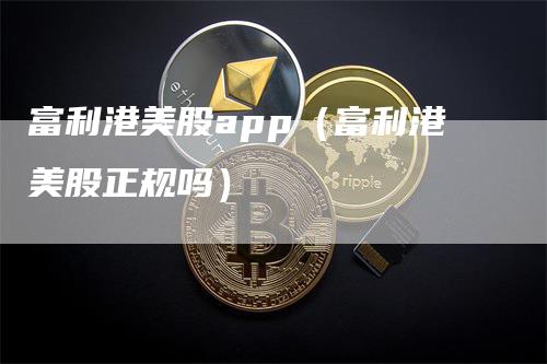 富利港美股app（富利港美股正规吗）