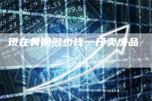 现在黄铜多少钱一斤卖废品