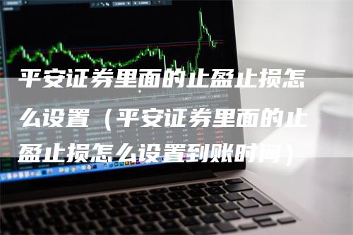 平安证券里面的止盈止损怎么设置（平安证券里面的止盈止损怎么设置到账时间）