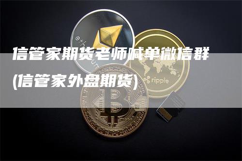 信管家期货老师喊单微信群(信管家外盘期货)