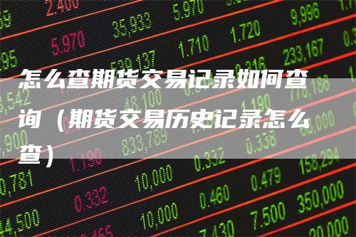 怎么查期货交易记录如何查询(期货交易历史记录怎么查)