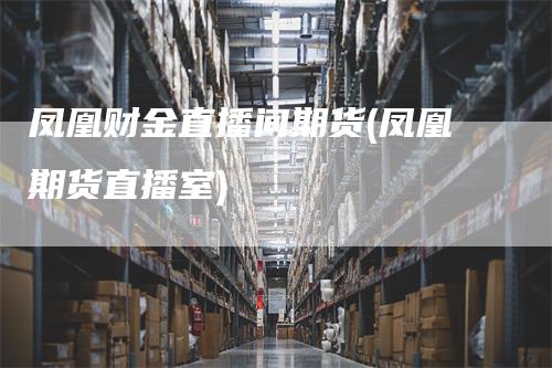 凤凰财金直播间期货(凤凰期货直播室)