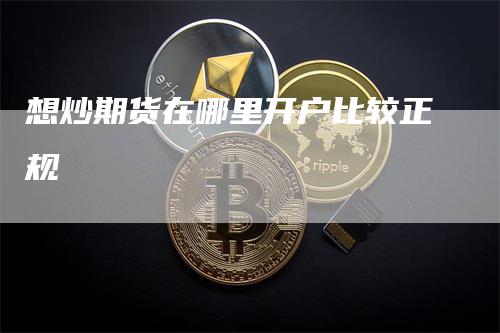 想炒期货在哪里开户比较正规