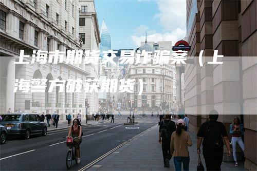 上海市期货交易诈骗案（上海警方破获期货）