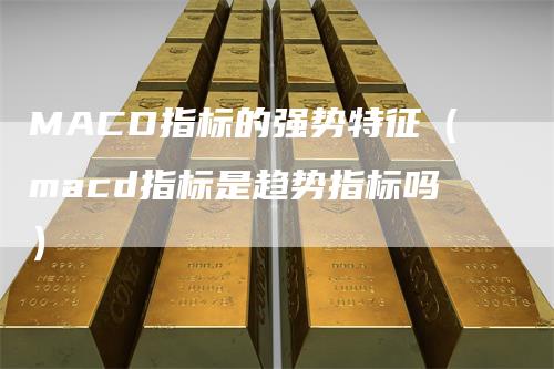 MACD指标的强势特征（macd指标是趋势指标吗）