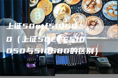 上证50etf510680（上证50ETF510050与510680的区别）