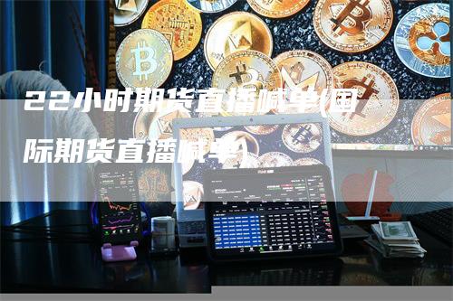 22小时期货直播喊单(国际期货直播喊单)