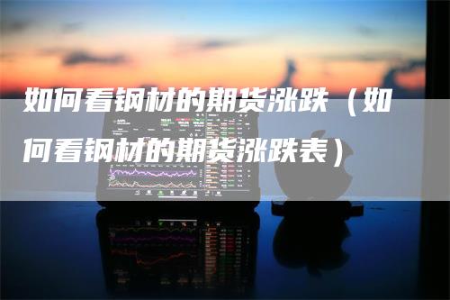 如何看钢材的期货涨跌（如何看钢材的期货涨跌表）