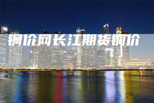 铜价网长江期货铜价