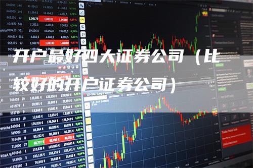 开户最好四大证券公司（比较好的开户证券公司）