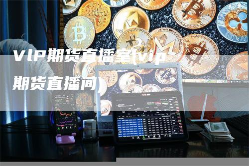 VlP期货直播室(vip期货直播间)