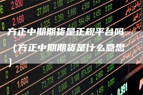 方正中期期货是正规平台吗(方正中期期货是什么意思)