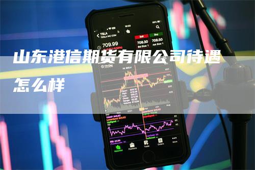 山东港信期货有限公司待遇怎么样