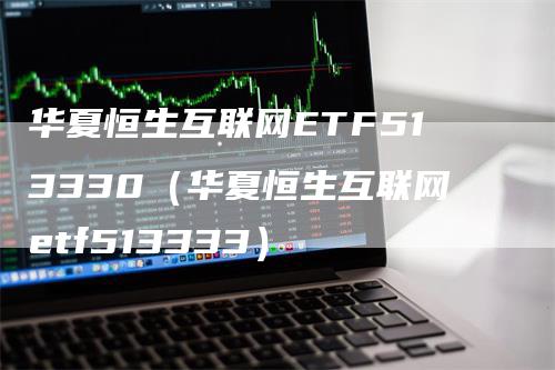 华夏恒生互联网ETF513330（华夏恒生互联网etf513333）