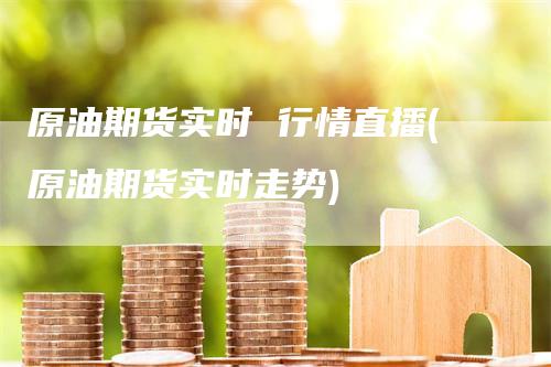 原油期货实时 行情直播(原油期货实时走势)