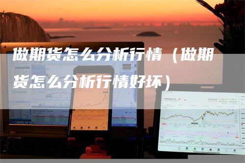 做期货怎么分析行情（做期货怎么分析行情好坏）