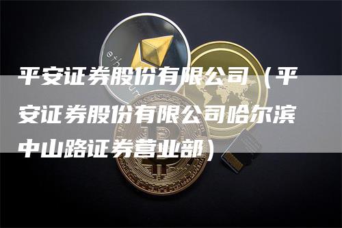 平安证券股份有限公司（平安证券股份有限公司哈尔滨中山路证券营业部）