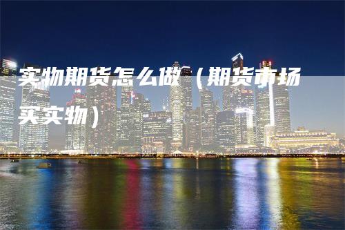 实物期货怎么做(期货市场买实物)