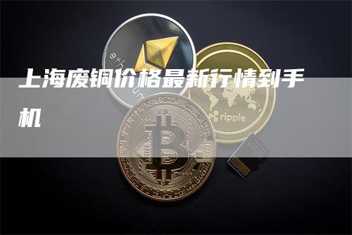 上海废铜价格最新行情到手机