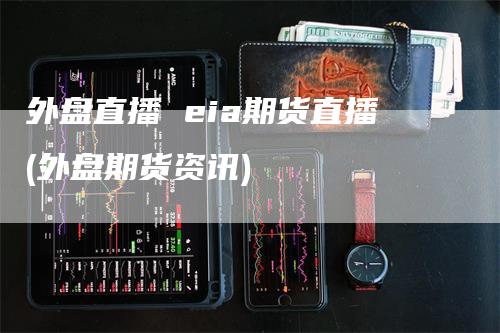 外盘直播 eia期货直播(外盘期货资讯)