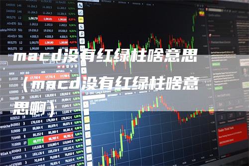 macd没有红绿柱啥意思（macd没有红绿柱啥意思啊）