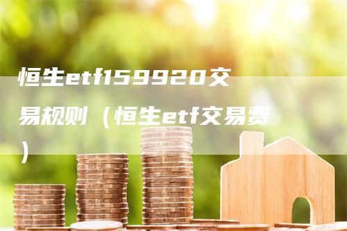 恒生etf159920交易规则（恒生etf交易费）
