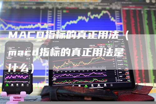 MACD指标的真正用法（macd指标的真正用法是什么）