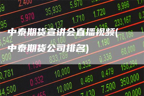 中泰期货宣讲会直播视频(中泰期货公司排名)