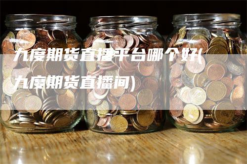 九度期货直播平台哪个好(九度期货直播间)