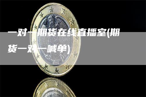 一对一期货在线直播室(期货一对一喊单)