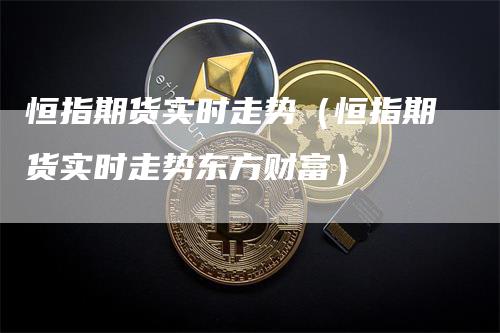 恒指期货实时走势（恒指期货实时走势东方财富）