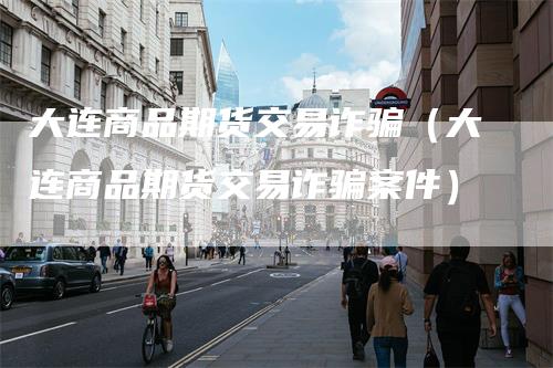 大连商品期货交易诈骗（大连商品期货交易诈骗案件）