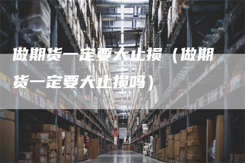 做期货一定要大止损（做期货一定要大止损吗）