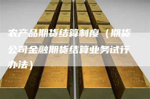 农产品期货结算制度（期货公司金融期货结算业务试行办法）