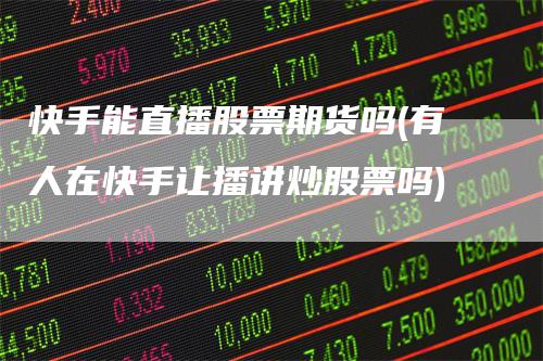 快手能直播股票期货吗(有人在快手让播讲炒股票吗)