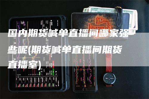 国内期货喊单直播间哪家强些呢(期货喊单直播间期货直播室)