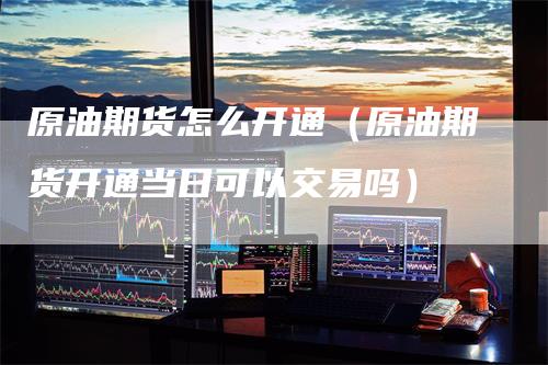 原油期货怎么开通(原油期货开通当日可以交易吗)
