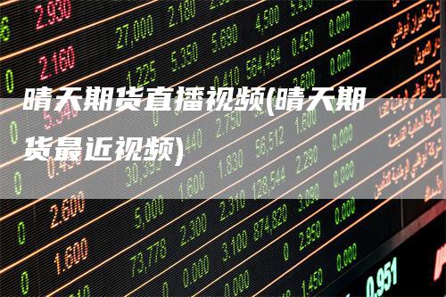 晴天期货直播视频(晴天期货最近视频)