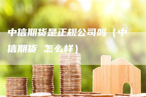 中信期货是正规公司吗（中信期货 怎么样）