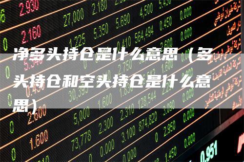 净多头持仓是什么意思（多头持仓和空头持仓是什么意思）
