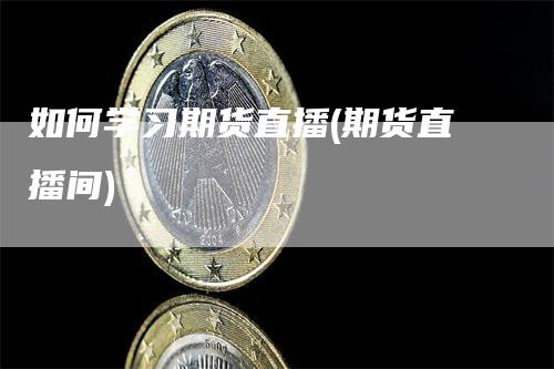 如何学习期货直播(期货直播间)