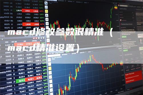 macd修改参数很精准（macd精准设置）